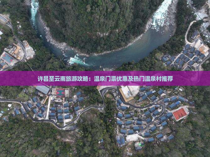 许昌至云南旅游攻略：温泉门票优惠及热门温泉村推荐