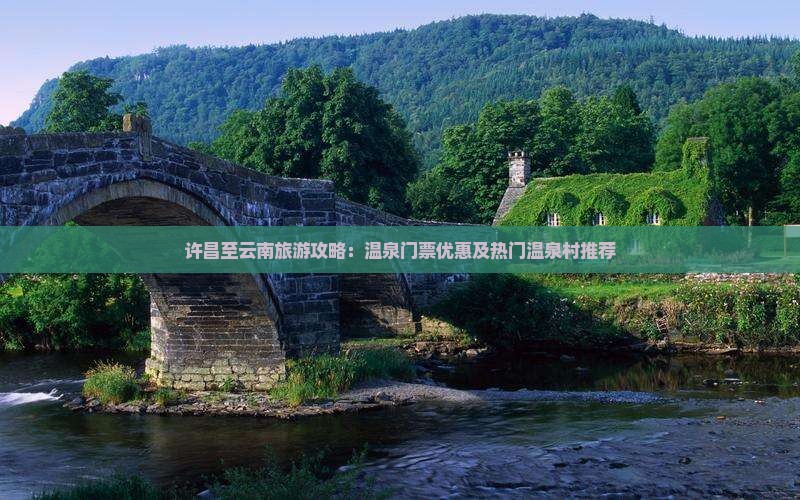 许昌至云南旅游攻略：温泉门票优惠及热门温泉村推荐