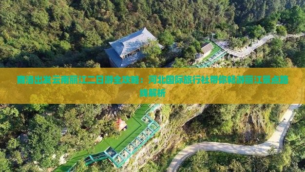 商洛出发云南丽江二日游全攻略：河北国际旅行社带你畅游丽江景点路线解析