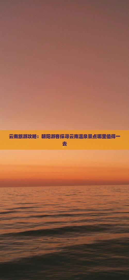 云南旅游攻略：朝阳游客探寻云南温泉景点哪里值得一去