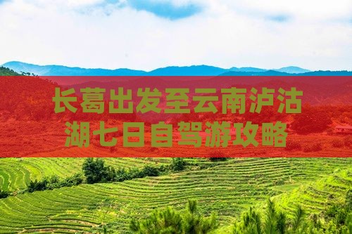 长葛出发至云南泸沽湖七日自驾游攻略