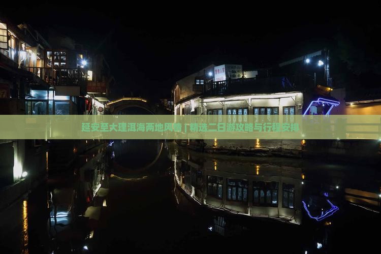 延安至大理洱海两地风情 | 精选二日游攻略与行程安排