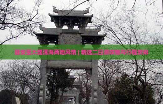 延安至大理洱海两地风情 | 精选二日游攻略与行程安排