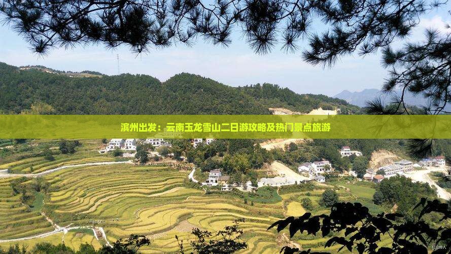 滨州出发：云南玉龙雪山二日游攻略及热门景点旅游