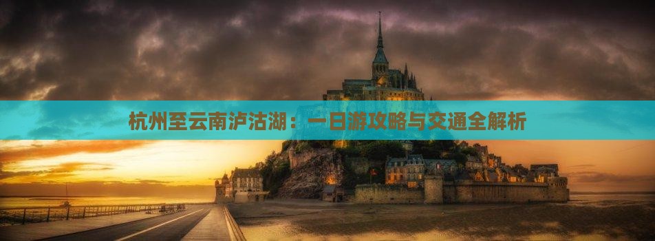 杭州至云南泸沽湖：一日游攻略与交通全解析