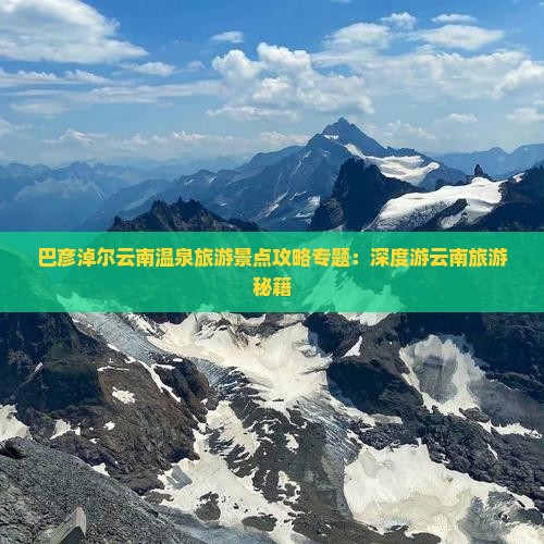 巴彦淖尔云南温泉旅游景点攻略专题：深度游云南旅游秘籍