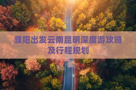 濮阳出发云南昆明深度游攻略及行程规划
