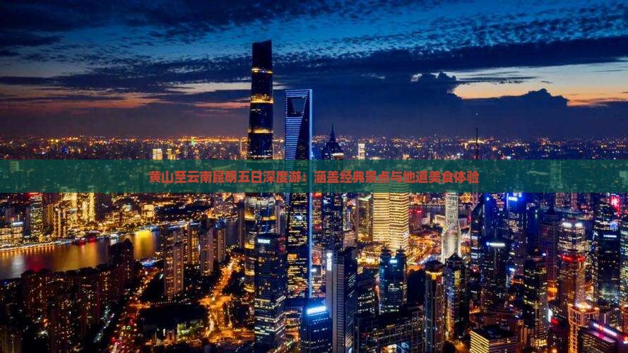 黄山至云南昆明五日深度游：涵盖经典景点与地道美食体验