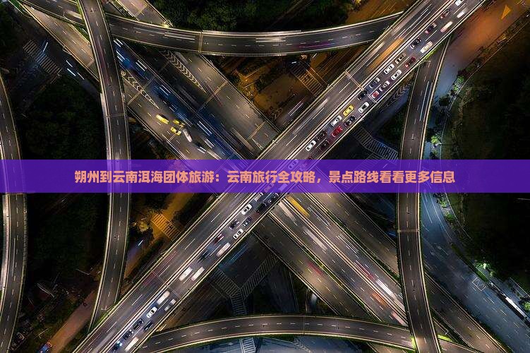 朔州到云南洱海团体旅游：云南旅行全攻略，景点路线看看更多信息