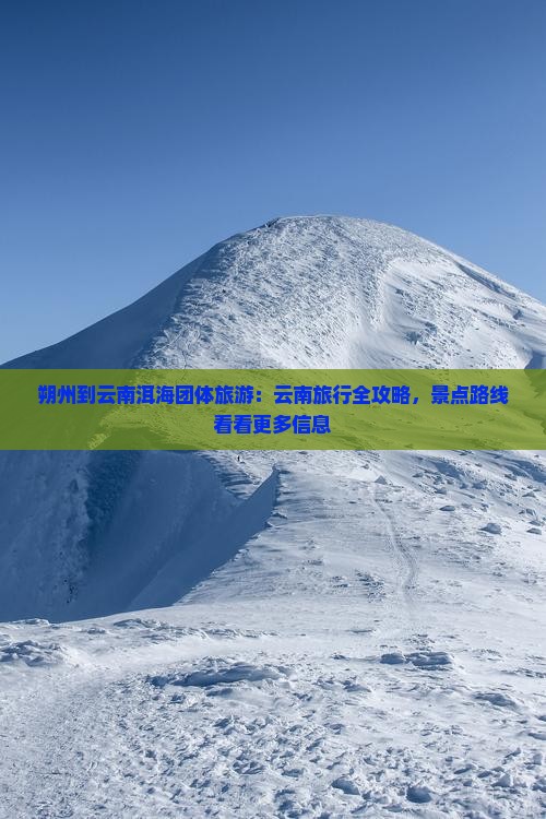 朔州到云南洱海团体旅游：云南旅行全攻略，景点路线看看更多信息