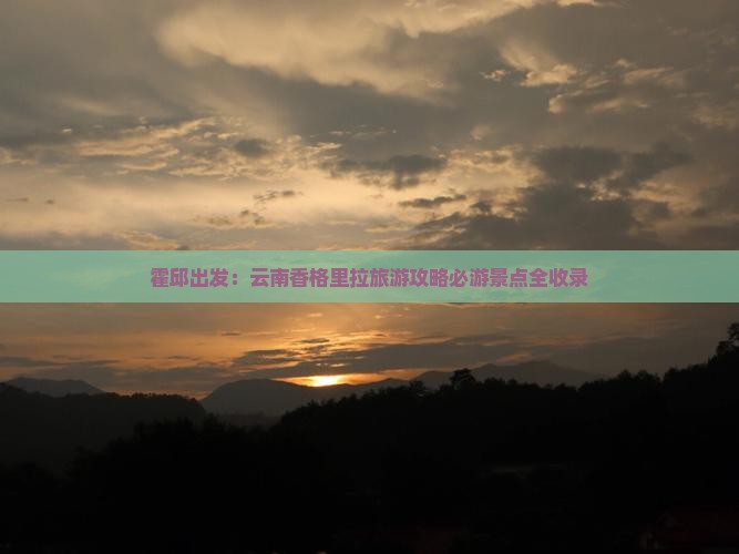 霍邱出发：云南香格里拉旅游攻略必游景点全收录