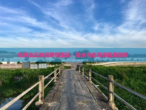 松原去云南昆明哪里玩：景点与自驾游距离解析