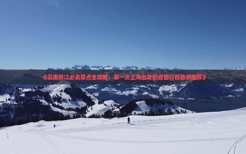 《云南丽江必去景点全攻略：第一次上海出发的自由行自助游推荐》