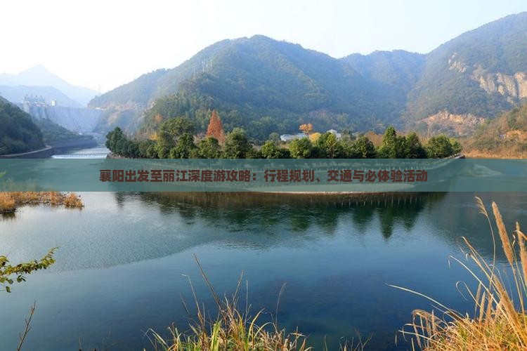 襄阳出发至丽江深度游攻略：行程规划、交通与必体验活动