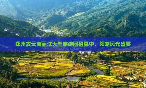 郑州去云南丽江大型旅游团招募中，领略风光盛宴