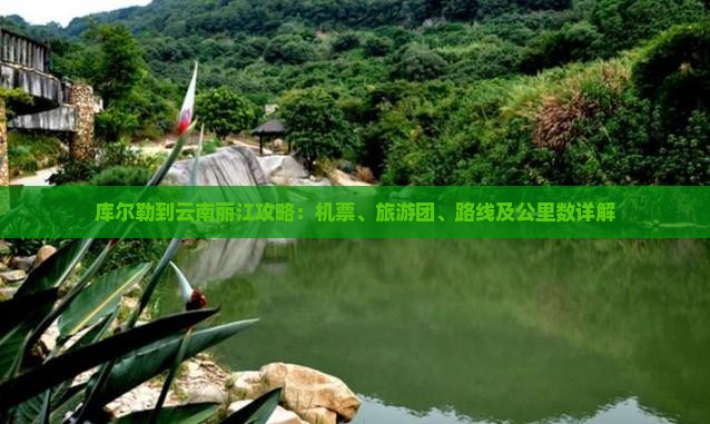 库尔勒到云南丽江攻略：机票、旅游团、路线及公里数详解