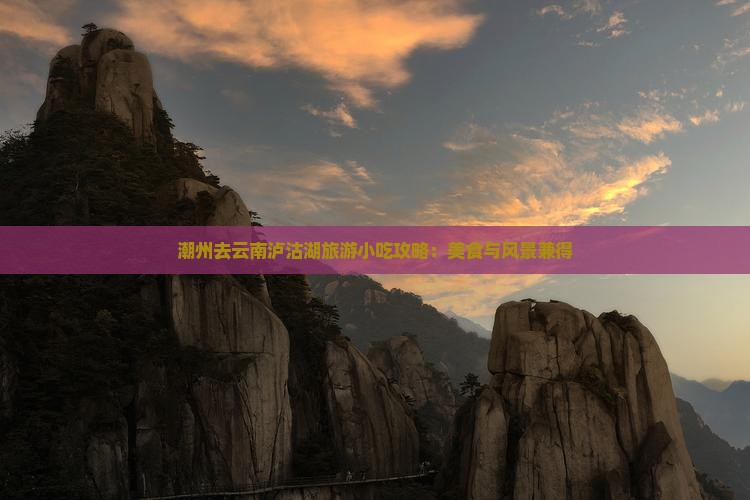潮州去云南泸沽湖旅游小吃攻略：美食与风景兼得