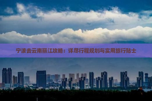 宁波去云南丽江攻略：详尽行程规划与实用旅行贴士