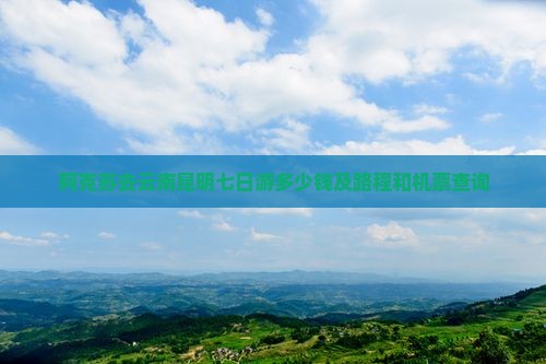 阿克苏去云南昆明七日游多少钱及路程和机票查询