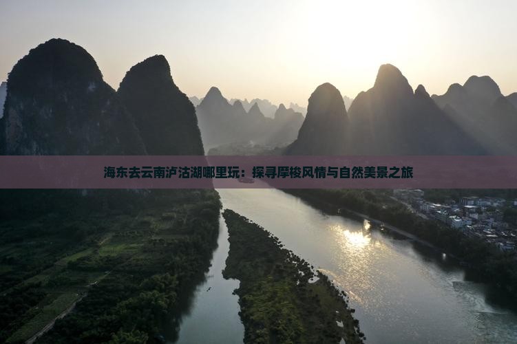海东去云南泸沽湖哪里玩：探寻摩梭风情与自然美景之旅