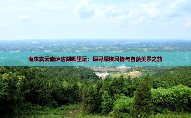 海东去云南泸沽湖哪里玩：探寻摩梭风情与自然美景之旅