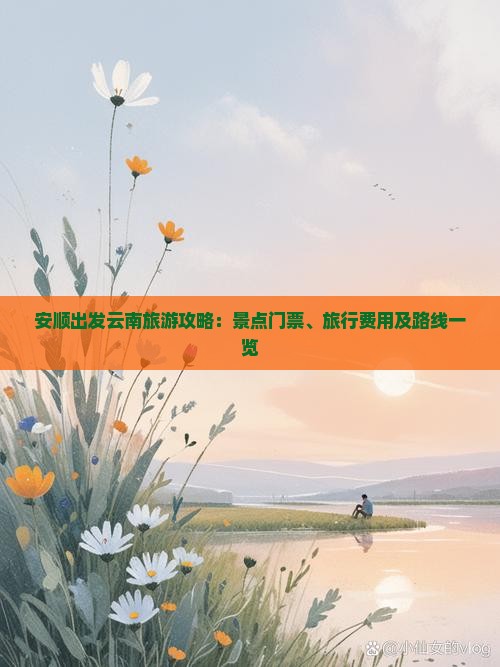安顺出发云南旅游攻略：景点门票、旅行费用及路线一览