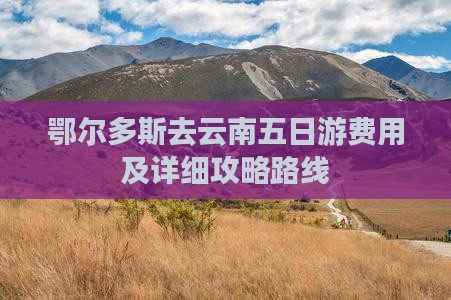 鄂尔多斯去云南五日游费用及详细攻略路线