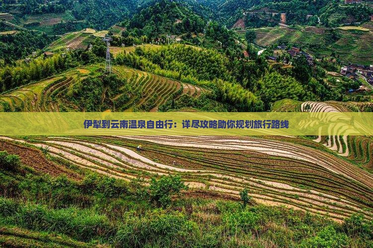 伊犁到云南温泉自由行：详尽攻略助你规划旅行路线