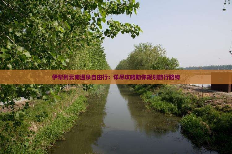 伊犁到云南温泉自由行：详尽攻略助你规划旅行路线