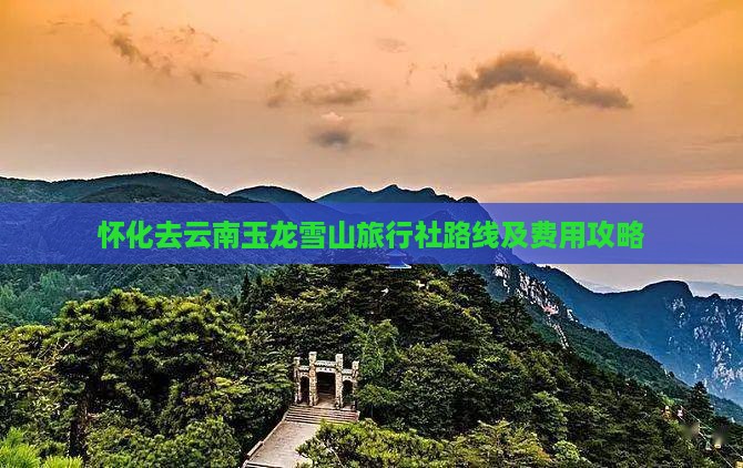 怀化去云南玉龙雪山旅行社路线及费用攻略
