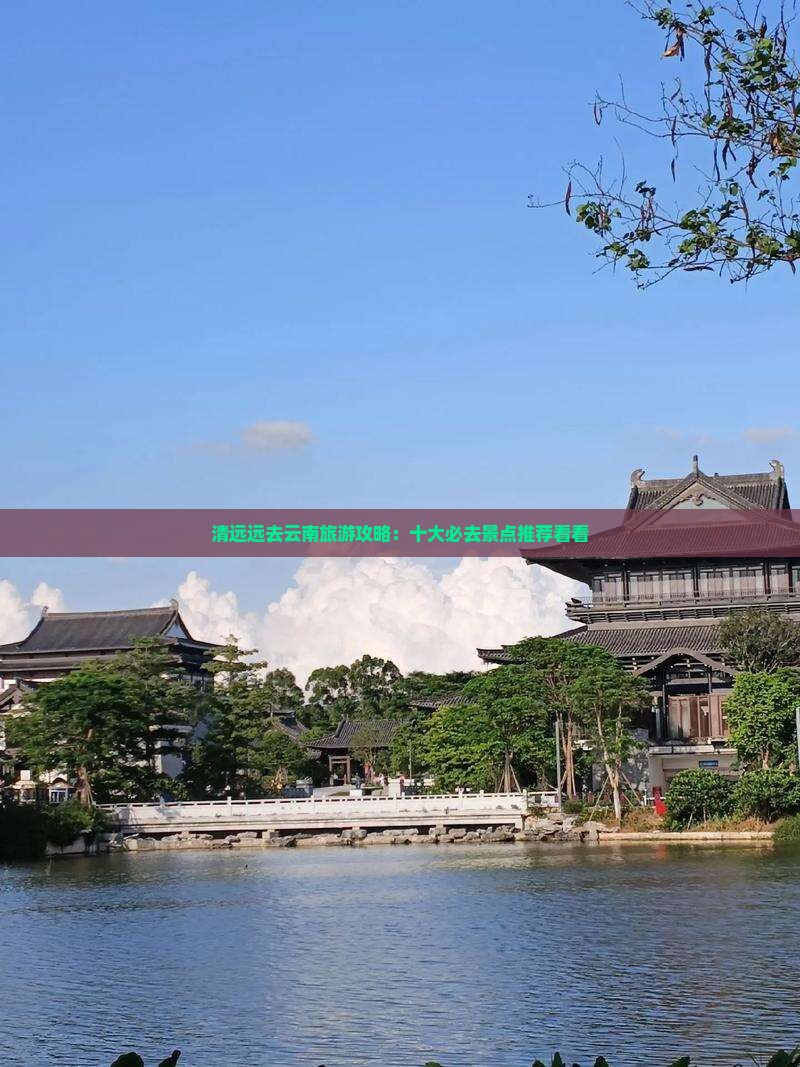 清远远去云南旅游攻略：十大必去景点推荐看看