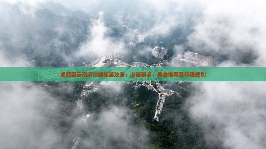 成都至云南泸沽湖旅游攻略：必游景点、美食推荐及行程规划