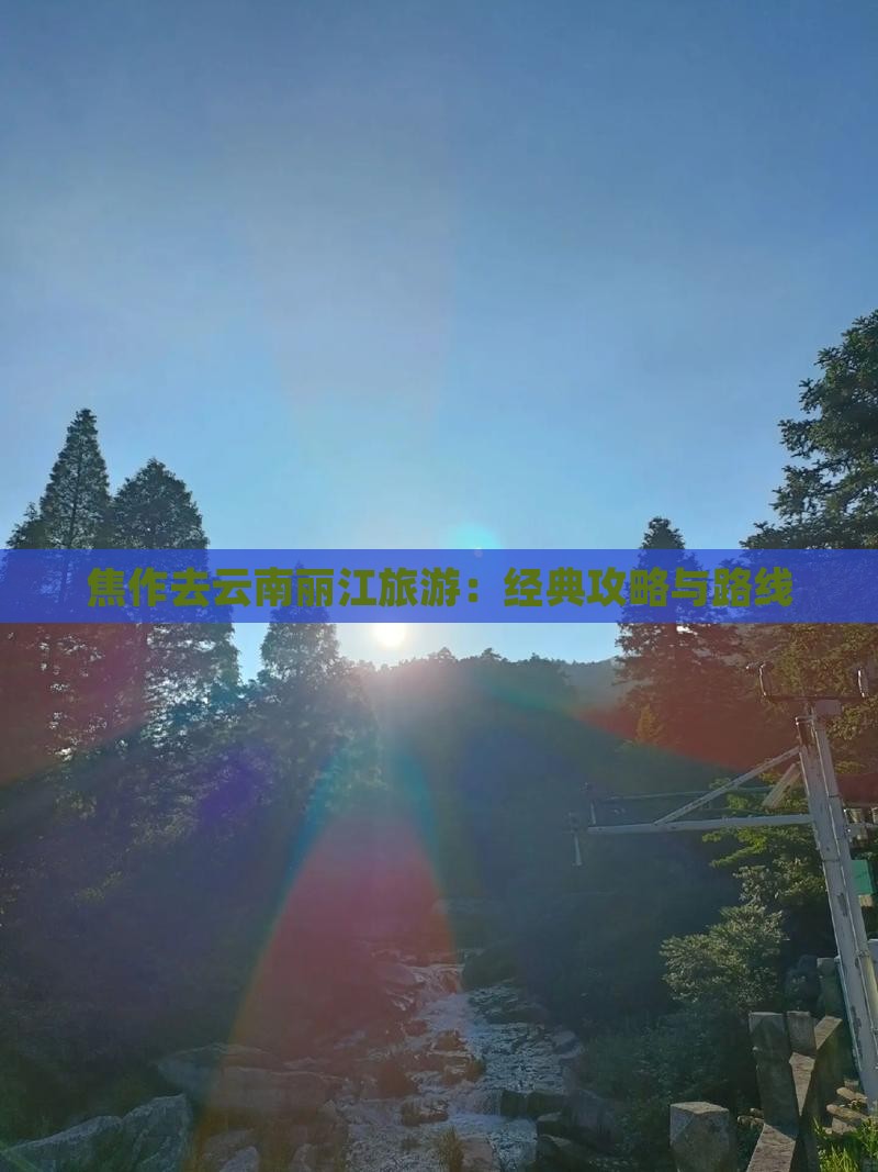 焦作去云南丽江旅游：经典攻略与路线