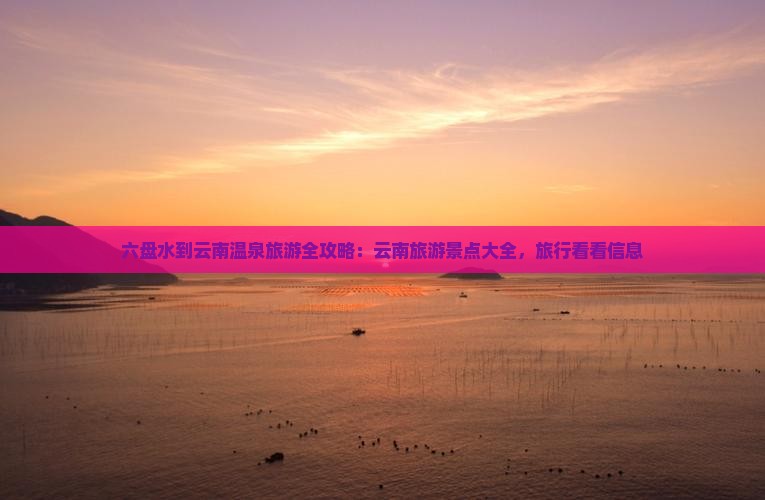 六盘水到云南温泉旅游全攻略：云南旅游景点大全，旅行看看信息