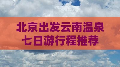 北京出发云南温泉七日游行程推荐