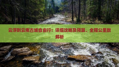 云浮到云南古城自由行：详细攻略及预算、全程公里数解析