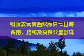 铜陵去云南西双版纳七日游费用、路线及高铁公里数详解