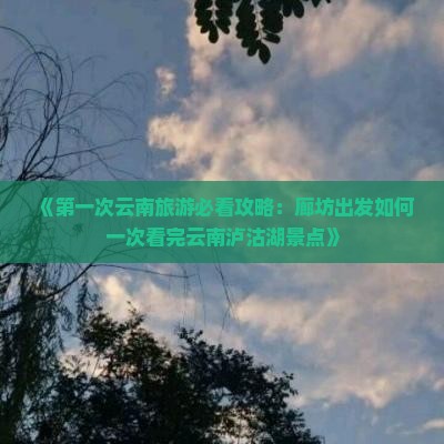 《第一次云南旅游必看攻略：廊坊出发如何一次看完云南泸沽湖景点》