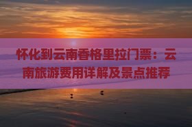 怀化到云南香格里拉门票：云南旅游费用详解及景点推荐