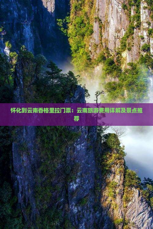 怀化到云南香格里拉门票：云南旅游费用详解及景点推荐
