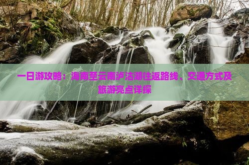 一日游攻略：海南至云南泸沽湖往返路线、交通方式及旅游亮点详探