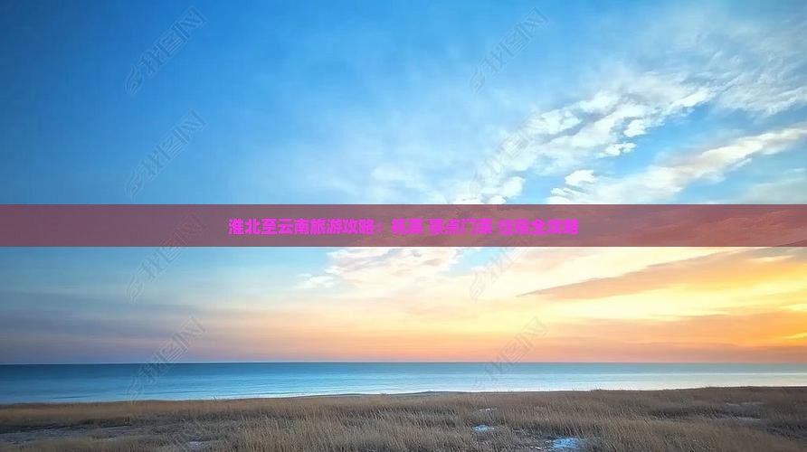 淮北至云南旅游攻略：机票+景点门票+住宿全攻略