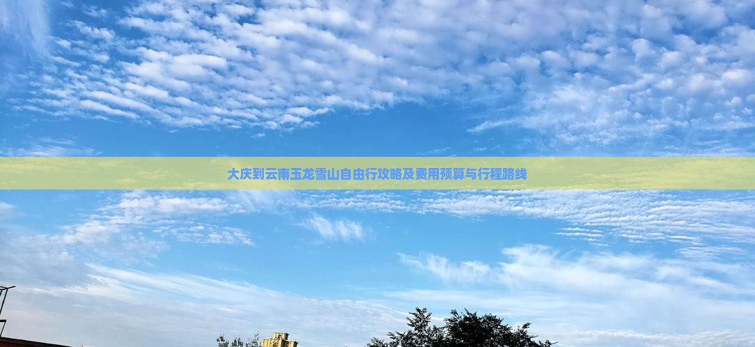 大庆到云南玉龙雪山自由行攻略及费用预算与行程路线