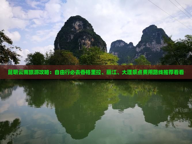 昆明云南旅游攻略：自由行必去香格里拉、丽江、大理景点费用路线推荐看看