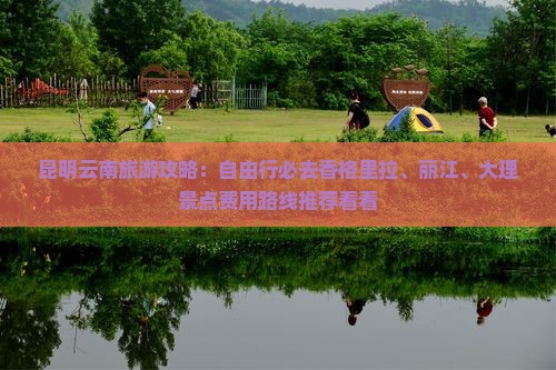 昆明云南旅游攻略：自由行必去香格里拉、丽江、大理景点费用路线推荐看看