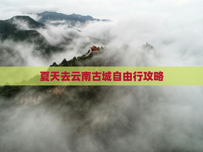 夏天去云南古城自由行攻略