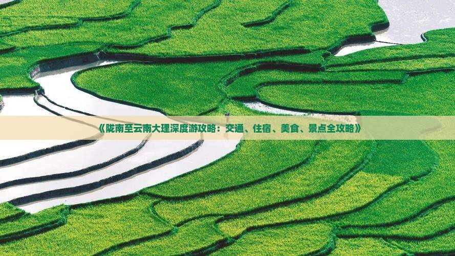 《陇南至云南大理深度游攻略：交通、住宿、美食、景点全攻略》