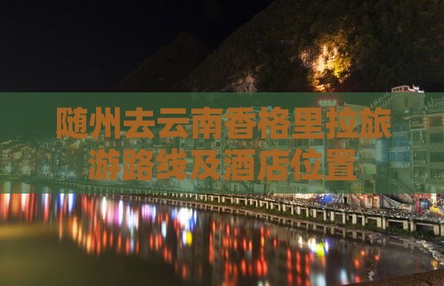 随州去云南香格里拉旅游路线及酒店位置