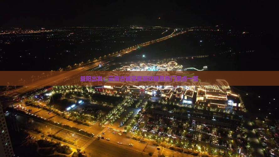 益阳出发：云南古城深度游攻略及热门景点一览