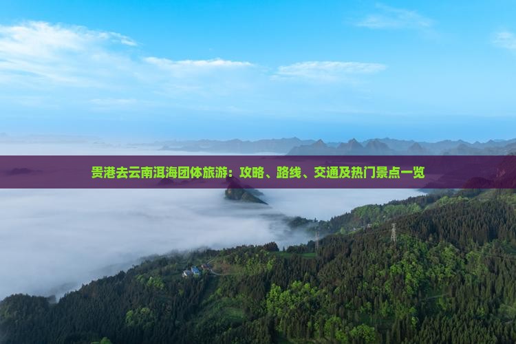 贵港去云南洱海团体旅游：攻略、路线、交通及热门景点一览